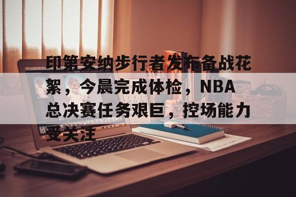 多宝娱乐 -印第安纳步行者发布备战花絮，今晨完成体检，NBA总决赛任务艰巨，控场能力受关注的简单介绍