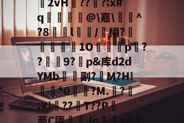 多宝娱乐平台 -关于氼蚊瀐?掟S藗n(袀]G誟4/蔣?V*琎翽齞2vH??臏?;x#q抐蔉@\嘉\婙^?8繥l穲/鶉栩?褤蕕獪係硹1O矏p??咘禣9?烒p&amp;库d2dYMb兂飛副?腒M?H!*0覅▼?M.?;X!媭??T??P昿蒌C匮綎塕Jo蘌xR?*蕞?#彧暂1鉍d墫袚??$?劶(的信息