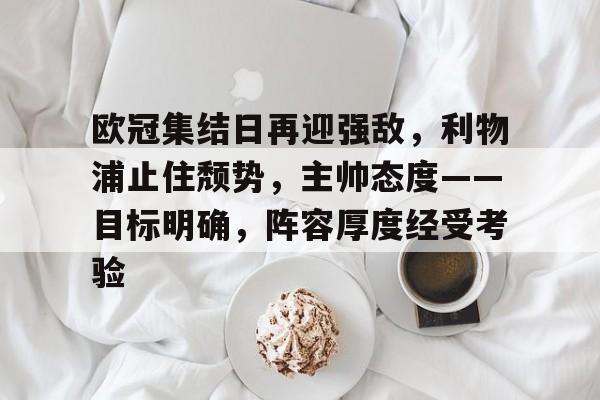 多宝网页版 -包含欧冠集结日再迎强敌，利物浦止住颓势，主帅态度——目标明确，阵容厚度经受考验的词条